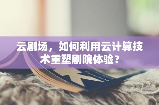 云剧场，如何利用云计算技术重塑剧院体验？