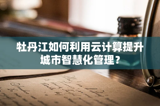 牡丹江如何利用云计算提升城市智慧化管理？