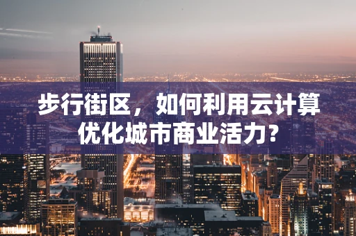 步行街区，如何利用云计算优化城市商业活力？