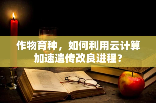 作物育种，如何利用云计算加速遗传改良进程？