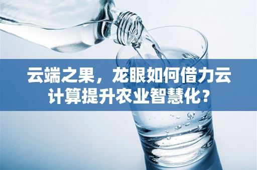 云端之果，龙眼如何借力云计算提升农业智慧化？