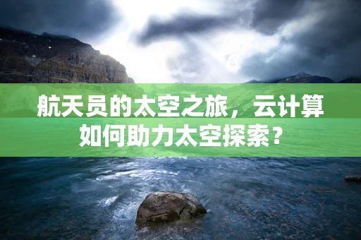 航天员的太空之旅，云计算如何助力太空探索？