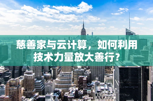 慈善家与云计算，如何利用技术力量放大善行？