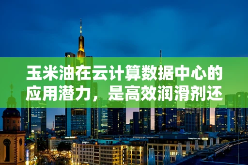 玉米油在云计算数据中心的应用潜力，是高效润滑剂还是绿色能源新星？