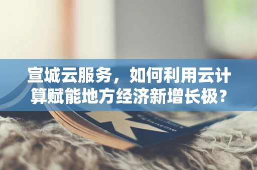 宣城云服务，如何利用云计算赋能地方经济新增长极？