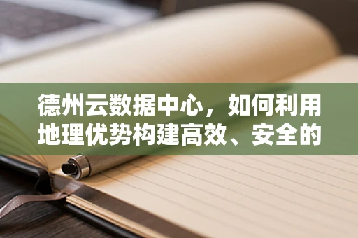 德州云数据中心，如何利用地理优势构建高效、安全的云平台？