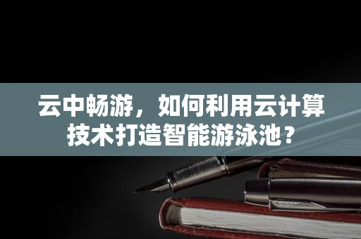 云中畅游，如何利用云计算技术打造智能游泳池？