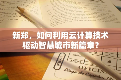 新郑，如何利用云计算技术驱动智慧城市新篇章？