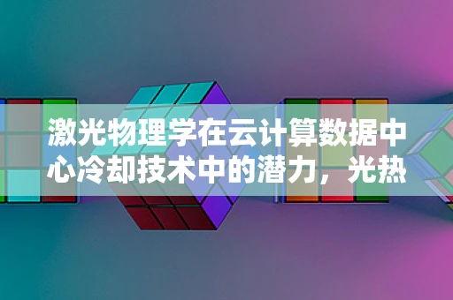 激光物理学在云计算数据中心冷却技术中的潜力，光热转换的新纪元？