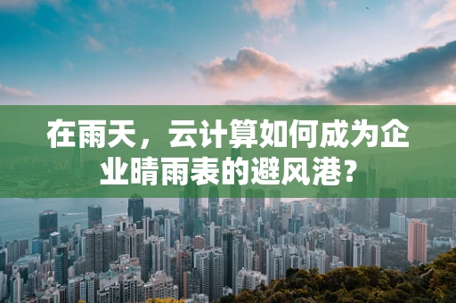 在雨天，云计算如何成为企业晴雨表的避风港？