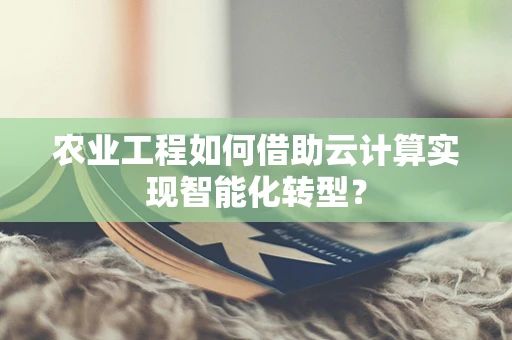 农业工程如何借助云计算实现智能化转型？