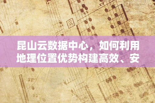 昆山云数据中心，如何利用地理位置优势构建高效、安全的云计算生态？