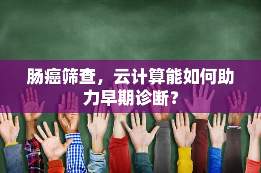 肠癌筛查，云计算能如何助力早期诊断？