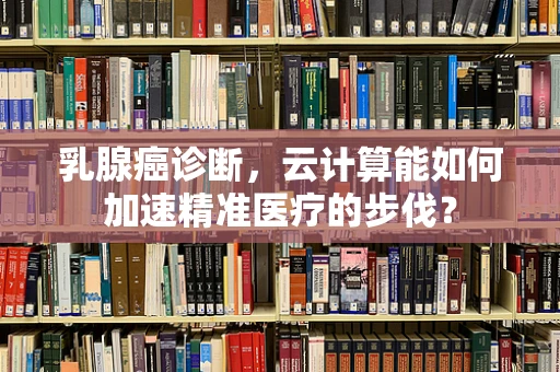 乳腺癌诊断，云计算能如何加速精准医疗的步伐？