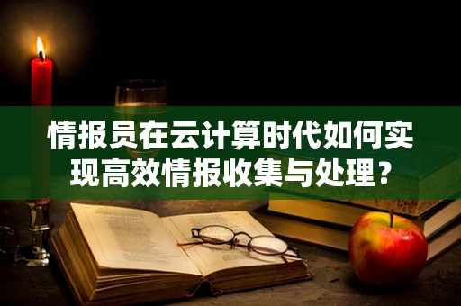 情报员在云计算时代如何实现高效情报收集与处理？