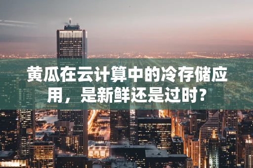 黄瓜在云计算中的冷存储应用，是新鲜还是过时？