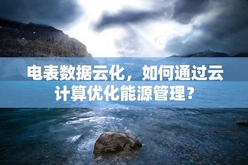 电表数据云化，如何通过云计算优化能源管理？