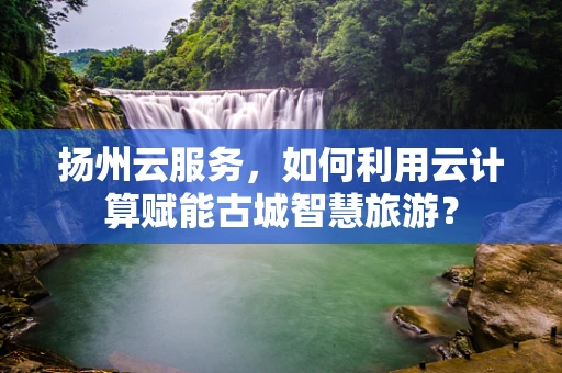 扬州云服务，如何利用云计算赋能古城智慧旅游？