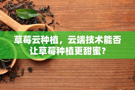 草莓云种植，云端技术能否让草莓种植更甜蜜？