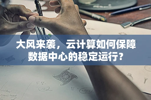 大风来袭，云计算如何保障数据中心的稳定运行？