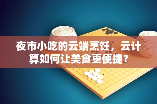 夜市小吃的云端烹饪，云计算如何让美食更便捷？