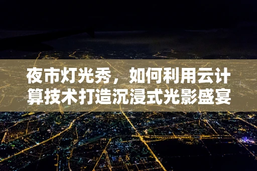 夜市灯光秀，如何利用云计算技术打造沉浸式光影盛宴？