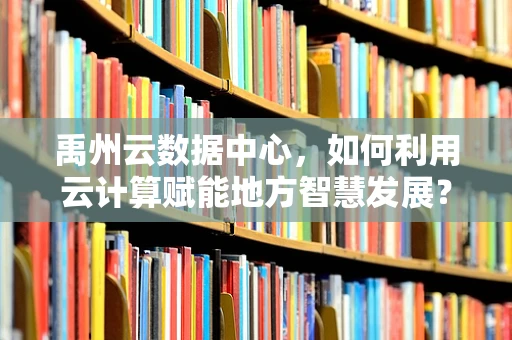 禹州云数据中心，如何利用云计算赋能地方智慧发展？