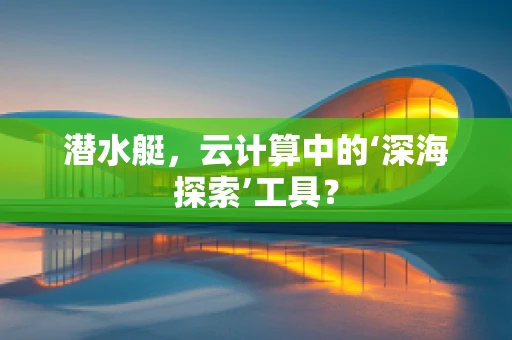 潜水艇，云计算中的‘深海探索’工具？