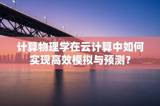 计算物理学在云计算中如何实现高效模拟与预测？