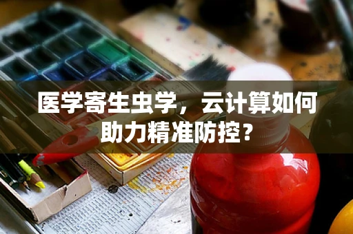 医学寄生虫学，云计算如何助力精准防控？