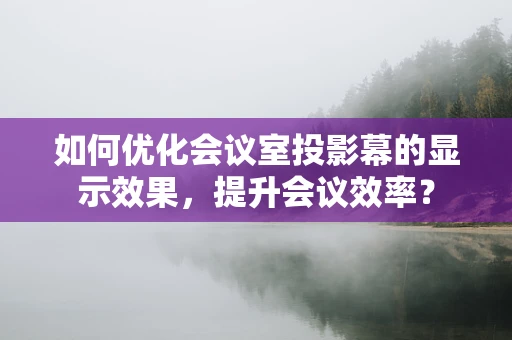 如何优化会议室投影幕的显示效果，提升会议效率？