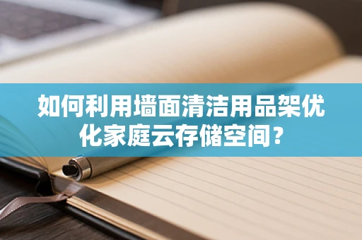 如何利用墙面清洁用品架优化家庭云存储空间？