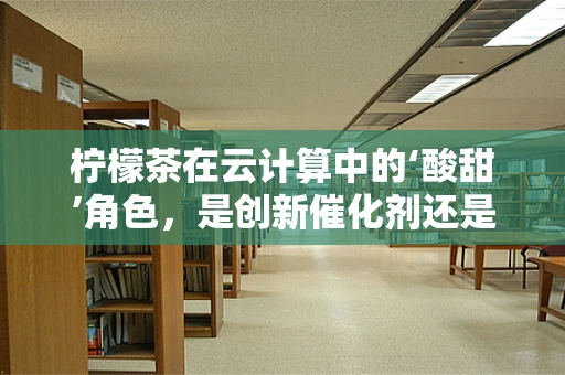 柠檬茶在云计算中的‘酸甜’角色，是创新催化剂还是数据安全隐忧？