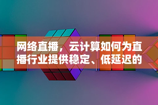 网络直播，云计算如何为直播行业提供稳定、低延迟的解决方案？