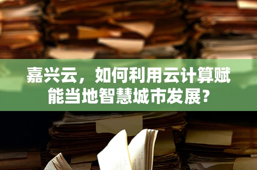 嘉兴云，如何利用云计算赋能当地智慧城市发展？