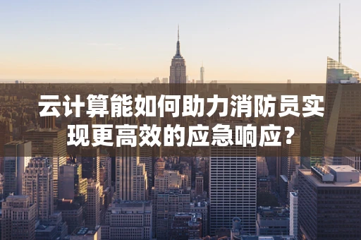 云计算能如何助力消防员实现更高效的应急响应？