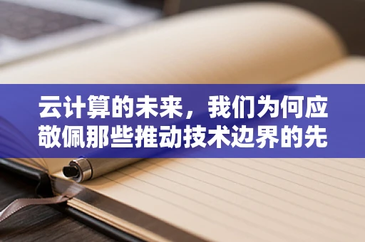 云计算的未来，我们为何应敬佩那些推动技术边界的先驱？