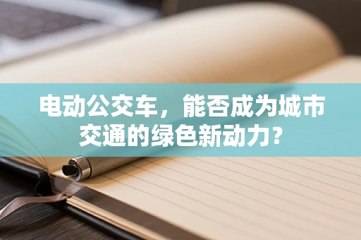 电动公交车，能否成为城市交通的绿色新动力？