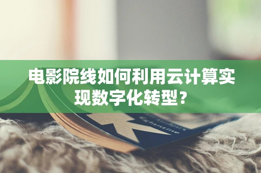 电影院线如何利用云计算实现数字化转型？