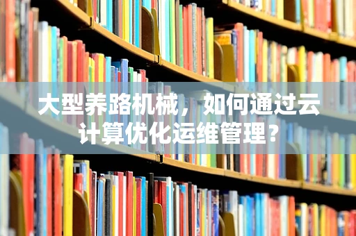 大型养路机械，如何通过云计算优化运维管理？