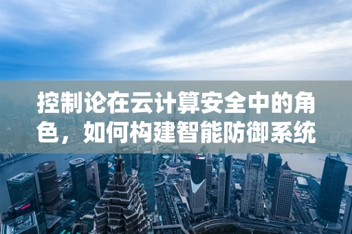 控制论在云计算安全中的角色，如何构建智能防御系统？