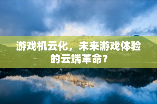 游戏机云化，未来游戏体验的云端革命？