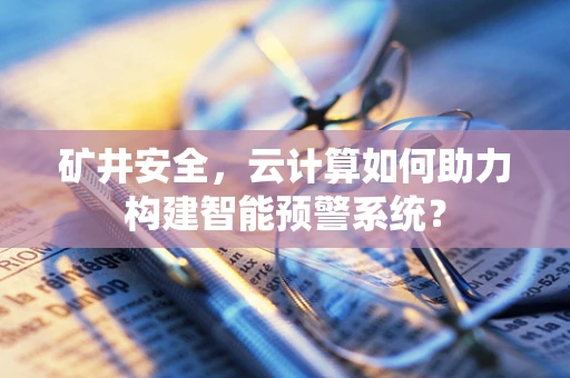 矿井安全，云计算如何助力构建智能预警系统？