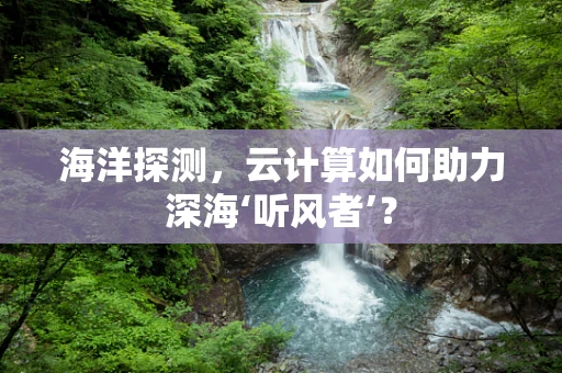 海洋探测，云计算如何助力深海‘听风者’？