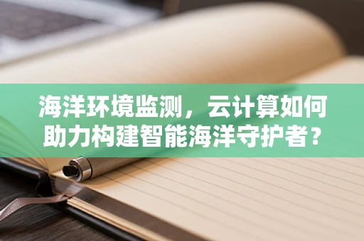 海洋环境监测，云计算如何助力构建智能海洋守护者？