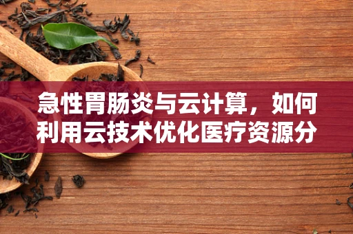 急性胃肠炎与云计算，如何利用云技术优化医疗资源分配？