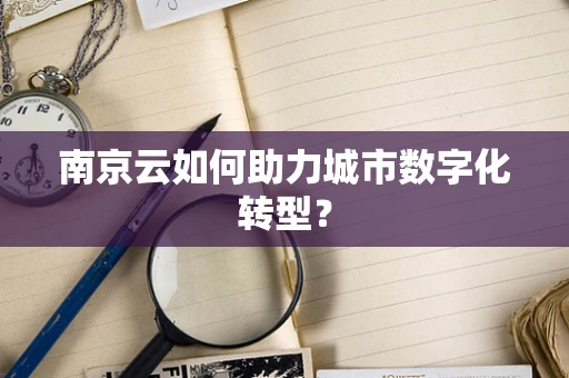 南京云如何助力城市数字化转型？