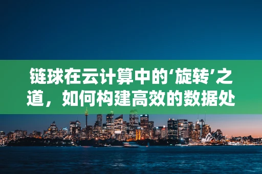 链球在云计算中的‘旋转’之道，如何构建高效的数据处理与存储系统？