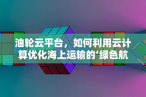 油轮云平台，如何利用云计算优化海上运输的‘绿色航行’？