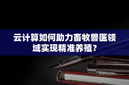 云计算如何助力畜牧兽医领域实现精准养殖？